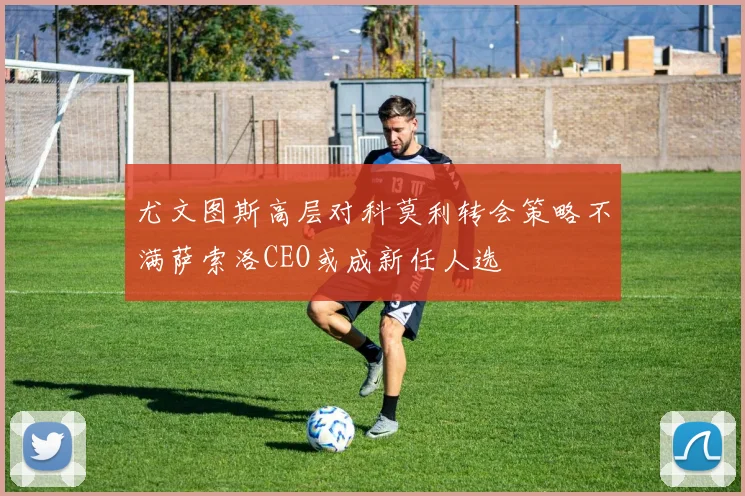 尤文图斯高层对科莫利转会策略不满萨索洛CEO或成新任人选