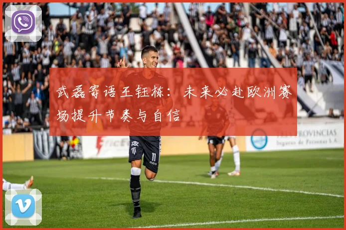 武磊寄语王钰栋：未来必赴欧洲赛场提升节奏与自信