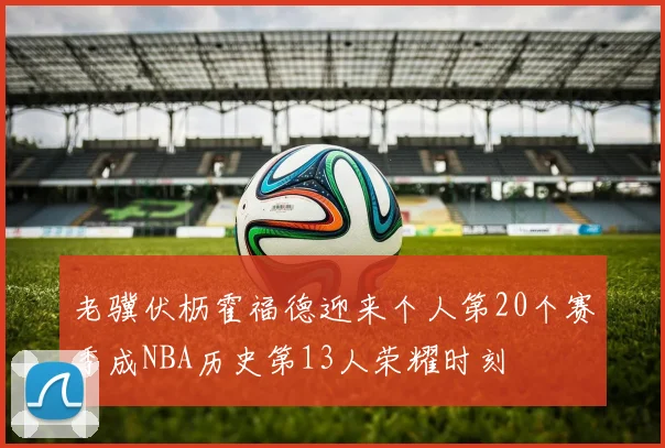 老骥伏枥霍福德迎来个人第20个赛季成NBA历史第13人荣耀时刻