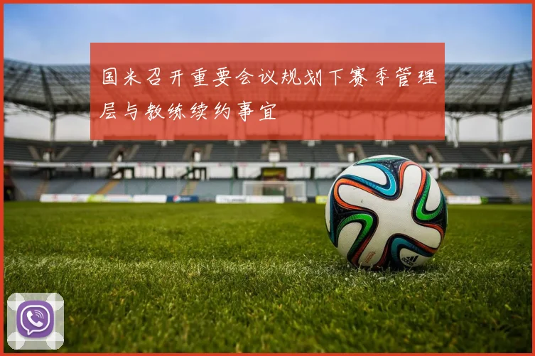 国米召开重要会议规划下赛季管理层与教练续约事宜