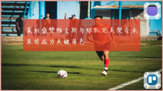 莱利盛赞维金斯与球队完美契合未来将成为关键角色