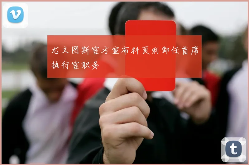 尤文图斯官方宣布科莫利卸任首席执行官职务