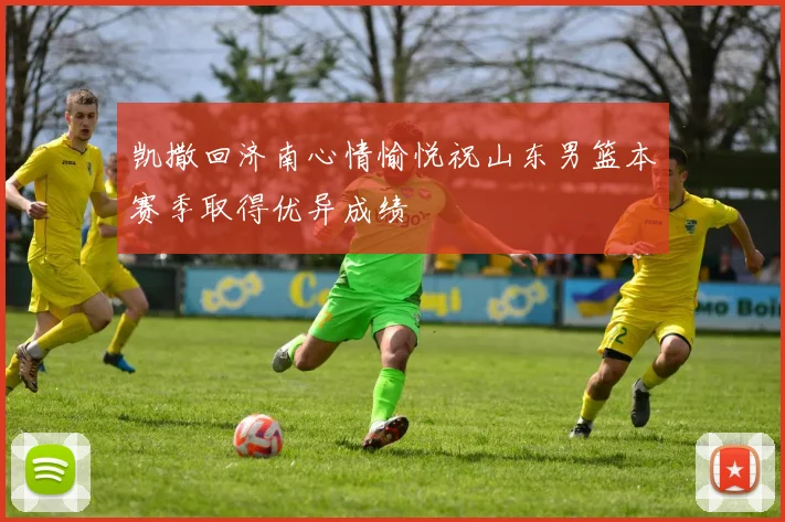 凯撒回济南心情愉悦祝山东男篮本赛季取得优异成绩