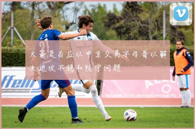 火箭是否应以申京交易字母哥以解决进攻不稳和防守问题