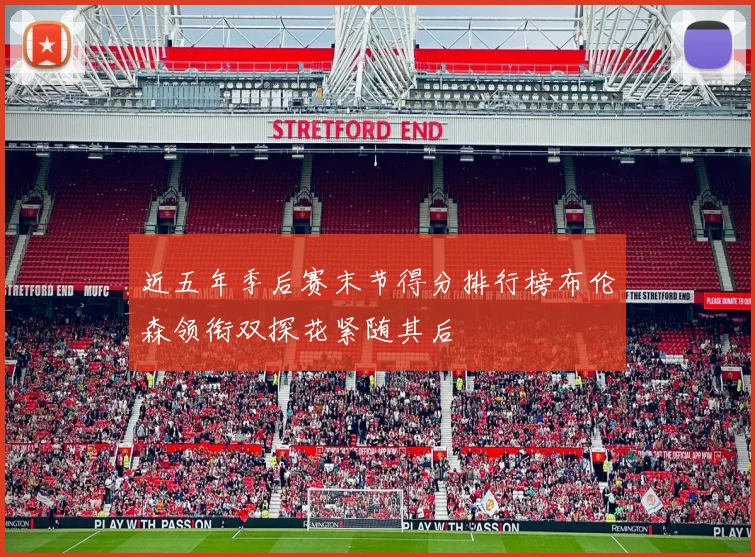 近五年季后赛末节得分排行榜布伦森领衔双探花紧随其后