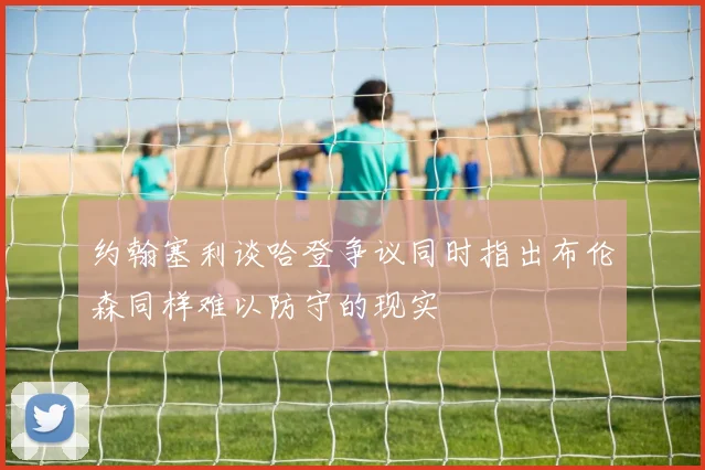 约翰塞利谈哈登争议同时指出布伦森同样难以防守的现实