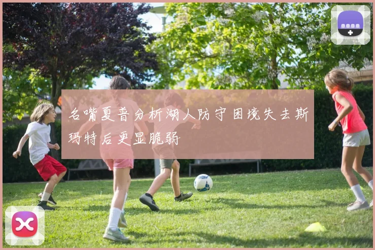 名嘴夏普分析湖人防守困境失去斯玛特后更显脆弱