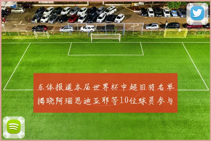东体报道本届世界杯中超旧将名单揭晓阿瑙恩迪亚耶等10位球员参与盛事