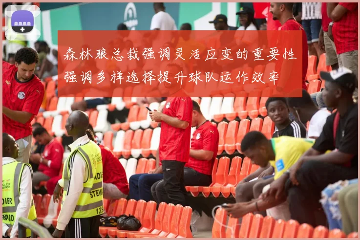 森林狼总裁强调灵活应变的重要性强调多样选择提升球队运作效率