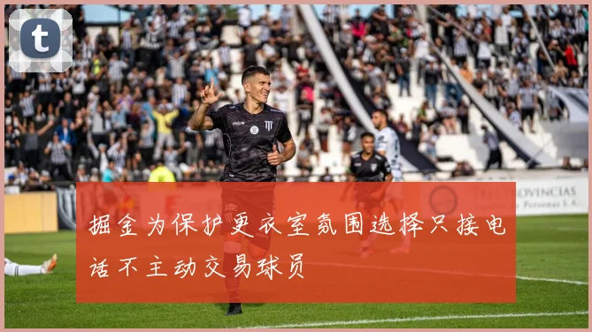 掘金为保护更衣室氛围选择只接电话不主动交易球员