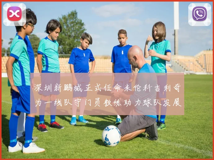 深圳新鹏城正式任命米伦科吉利奇为一线队守门员教练助力球队发展