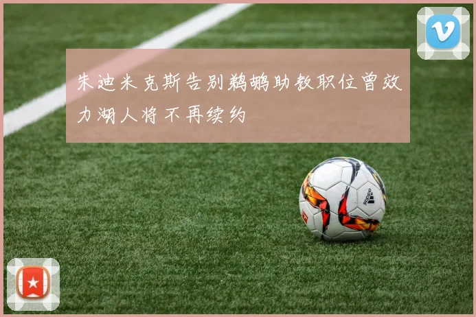 朱迪米克斯告别鹈鹕助教职位曾效力湖人将不再续约