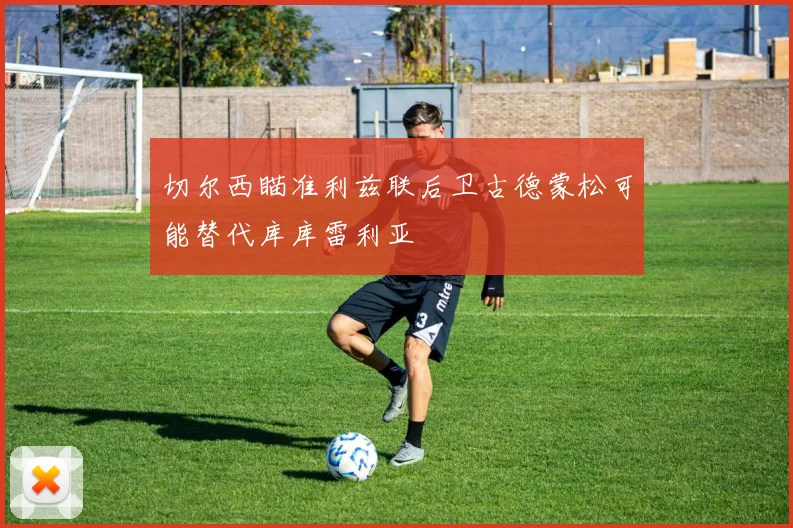 切尔西瞄准利兹联后卫古德蒙松可能替代库库雷利亚