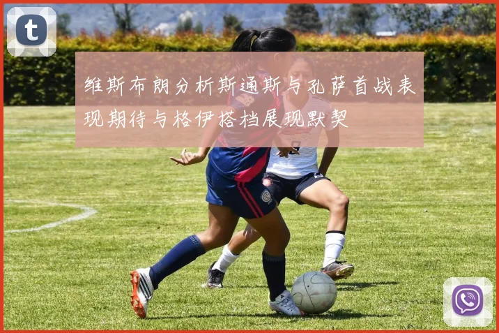 维斯布朗分析斯通斯与孔萨首战表现期待与格伊搭档展现默契