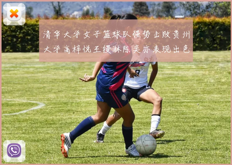 清华大学女子篮球队强势击败贵州大学高梓悦王镘淋陈奕亦表现出色贡献显著