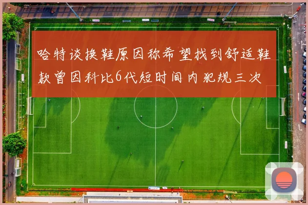 哈特谈换鞋原因称希望找到舒适鞋款曾因科比6代短时间内犯规三次