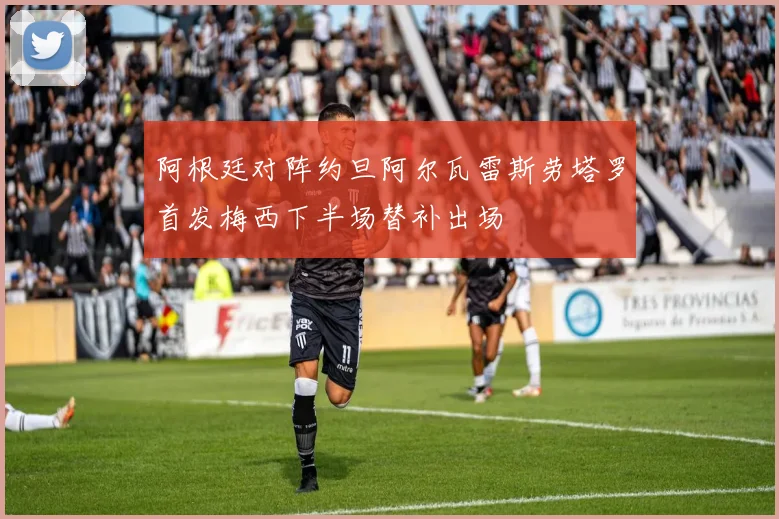 阿根廷对阵约旦阿尔瓦雷斯劳塔罗首发梅西下半场替补出场