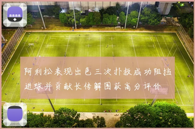 阿利松表现出色三次扑救成功阻挡进球并贡献长传解围获高分评价