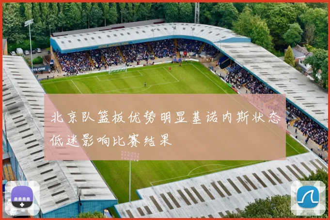 北京队篮板优势明显基诺内斯状态低迷影响比赛结果