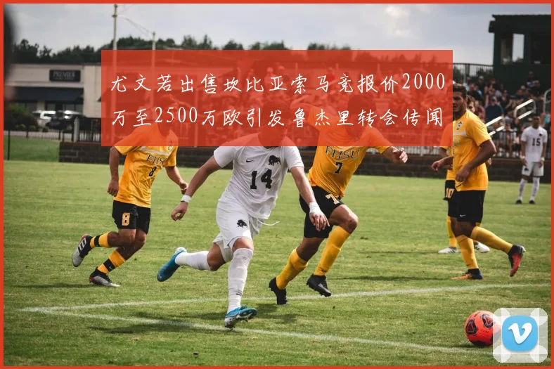 尤文若出售坎比亚索马竞报价2000万至2500万欧引发鲁杰里转会传闻