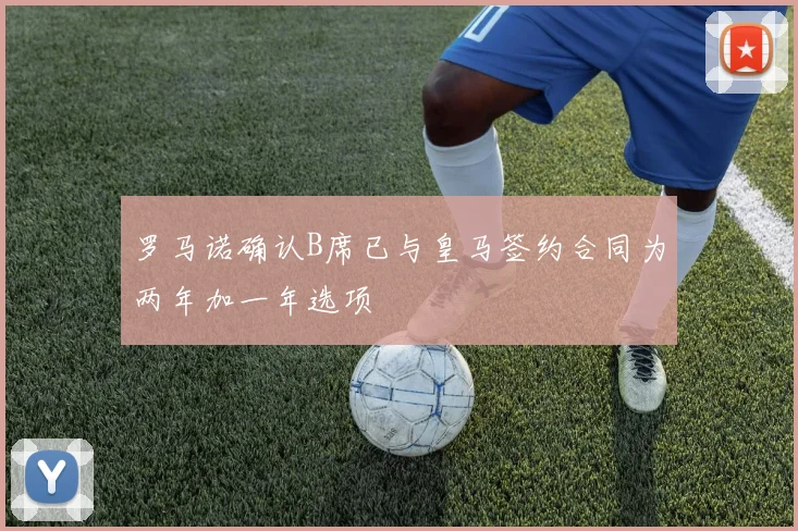 罗马诺确认B席已与皇马签约合同为两年加一年选项