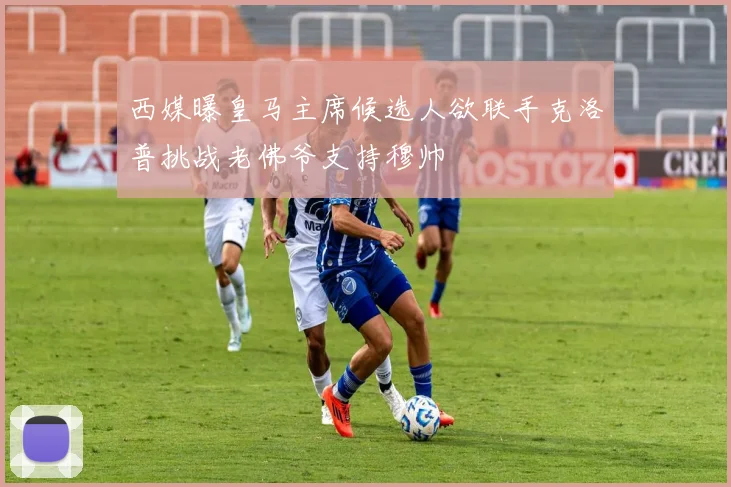 西媒曝皇马主席候选人欲联手克洛普挑战老佛爷支持穆帅