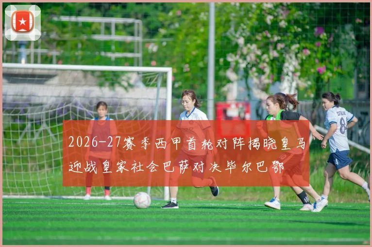 2026-27赛季西甲首轮对阵揭晓皇马迎战皇家社会巴萨对决毕尔巴鄂