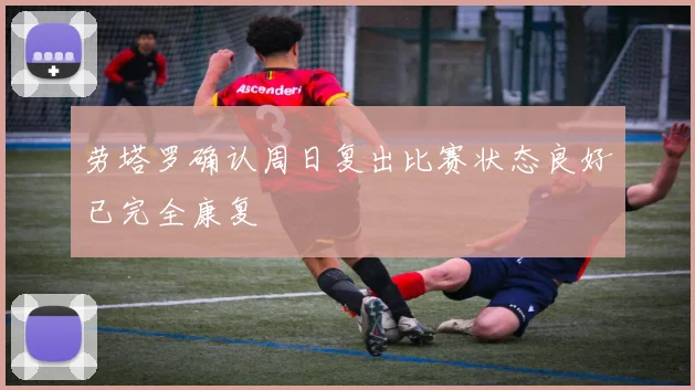 劳塔罗确认周日复出比赛状态良好已完全康复