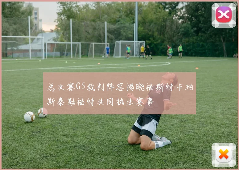 总决赛G5裁判阵容揭晓福斯特卡珀斯泰勒福特共同执法赛事