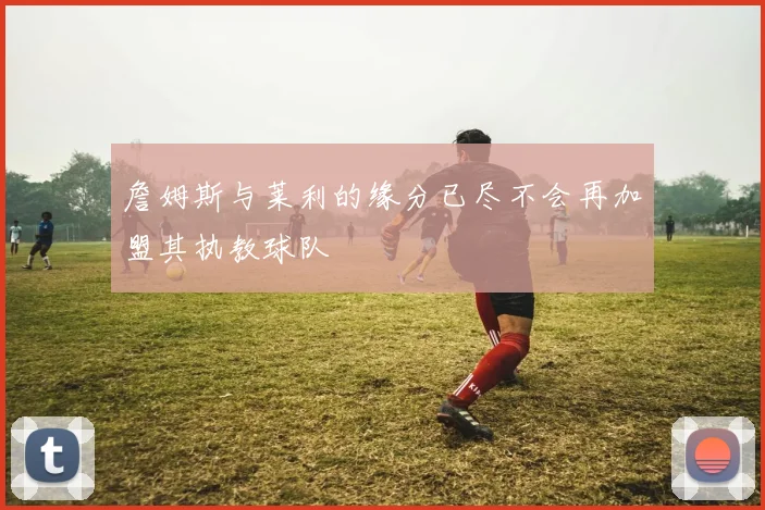 詹姆斯与莱利的缘分已尽不会再加盟其执教球队