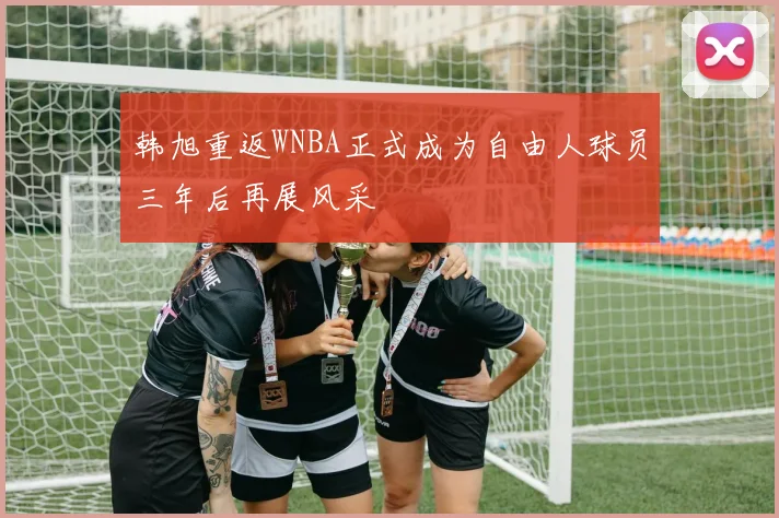 韩旭重返WNBA正式成为自由人球员三年后再展风采
