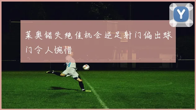 莱奥错失绝佳机会逆足射门偏出球门令人惋惜